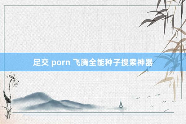 足交 porn 飞腾全能种子搜索神器