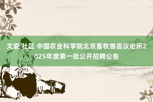 文爱 社区 中国农业科学院北京畜牧兽医议论所2025年度第一批公开招聘公告